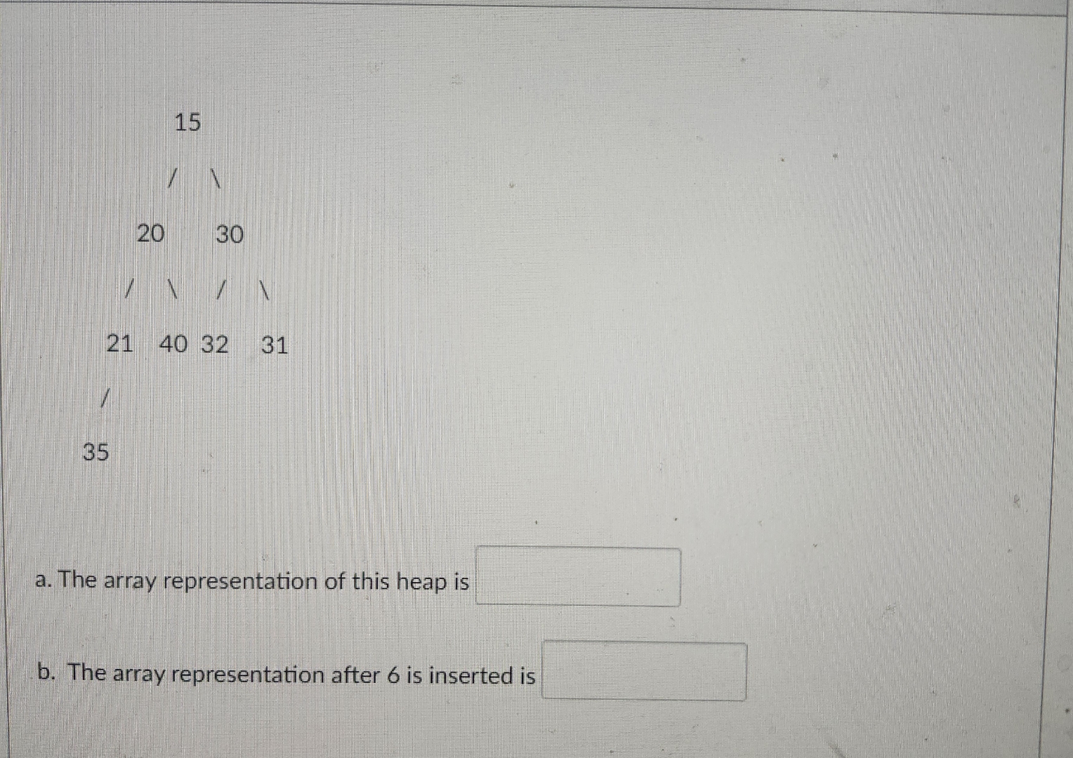 a . The array representation of this heap is b .