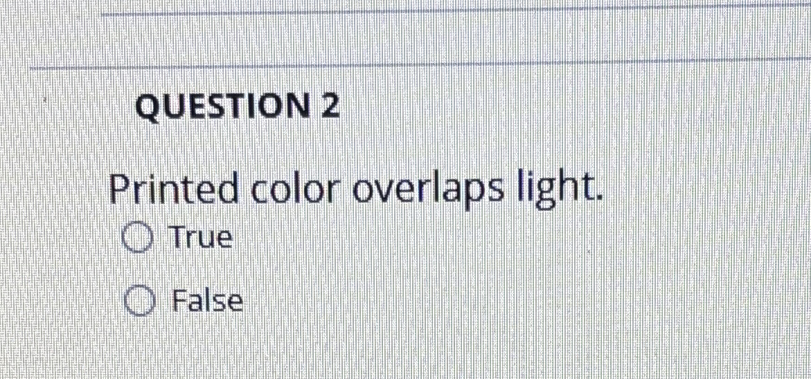 QUESTION 2 Printed color overlaps light. True