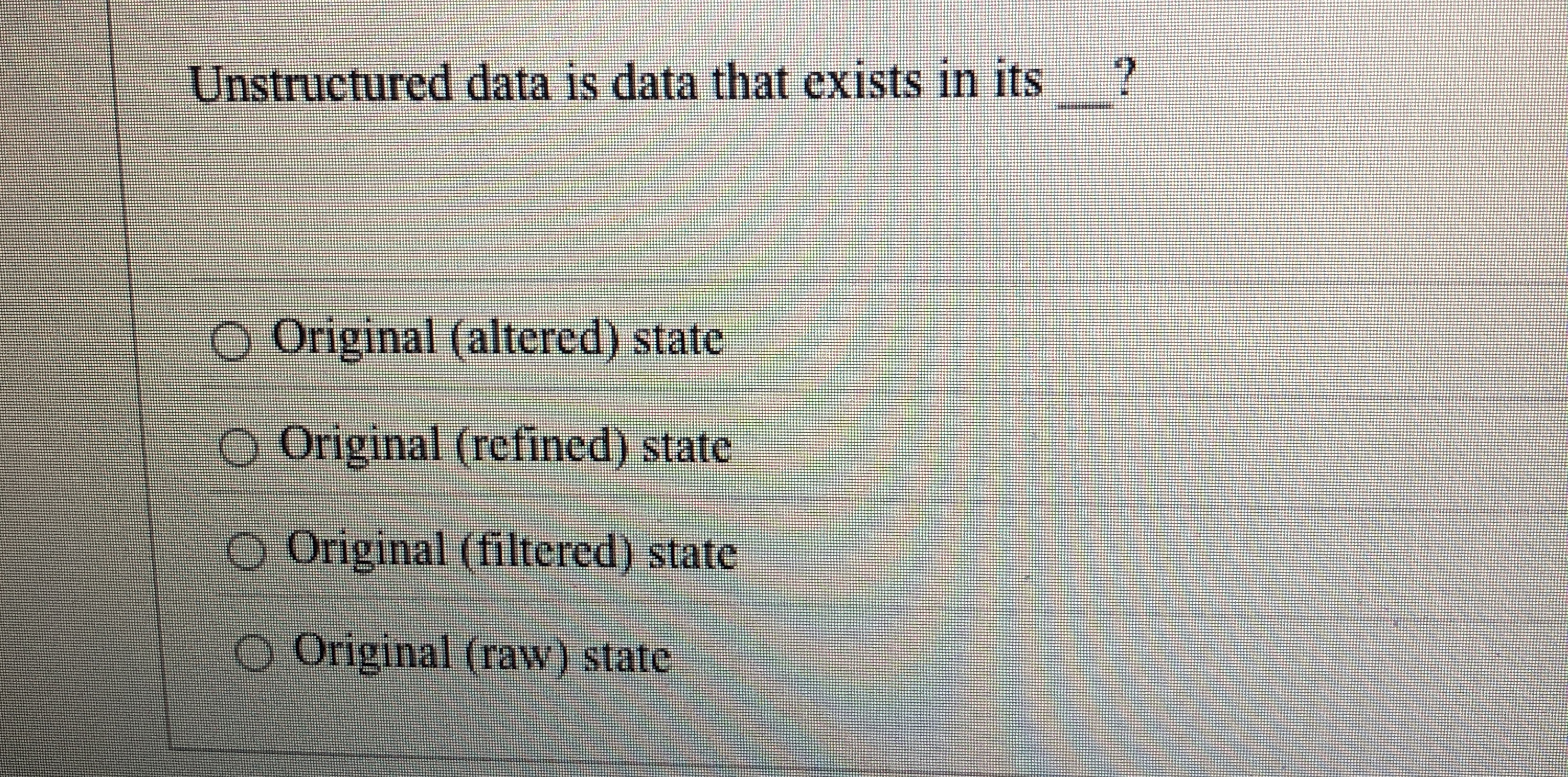 Unstructured data is data that exists in its ?