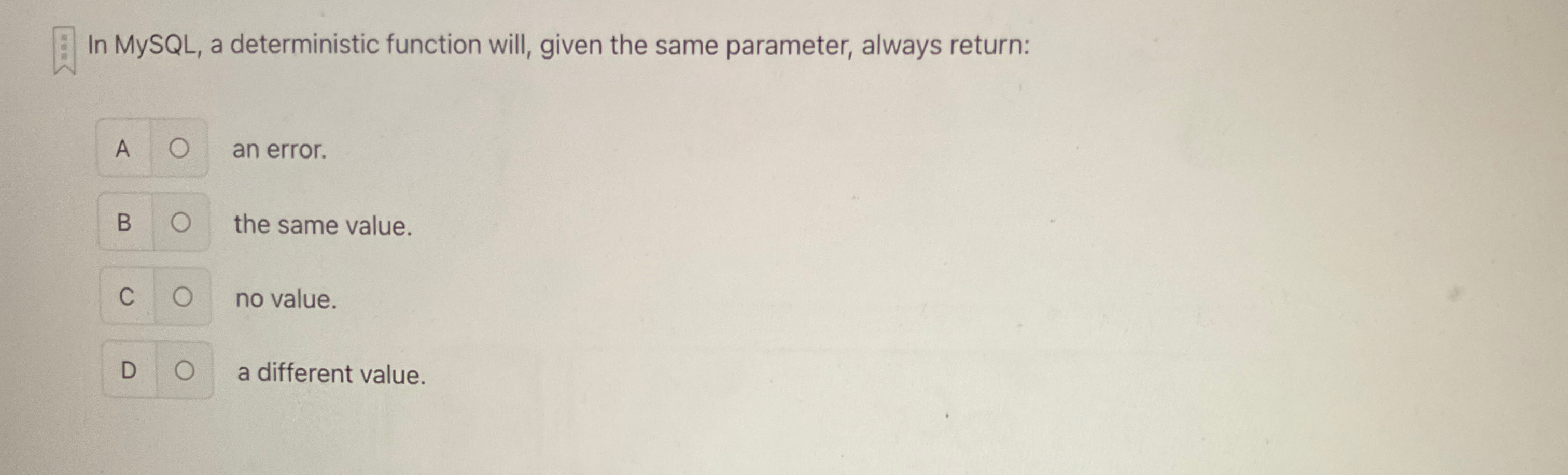 In MySQL , a deterministic function will, given