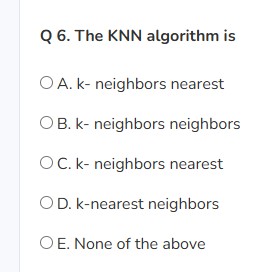 Q 6 . The KNN algorithm is A . k - neighbors