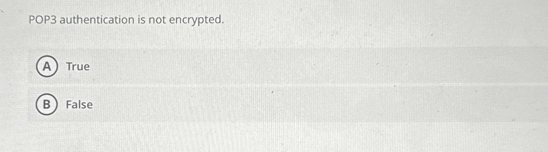 POP 3 authentication is not encrypted. True False