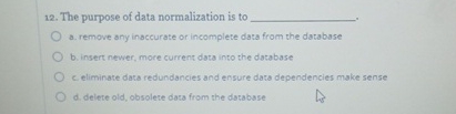 The purpose of data normalization is to a .