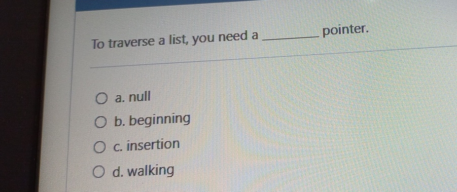 To traverse a list, you need a q , pointer. a .