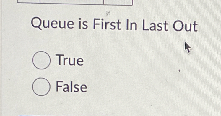 Queue is First In Last Out True False