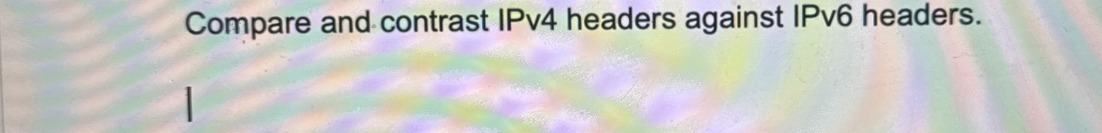 Compare and contrast IPv 4 headers against IPv 6