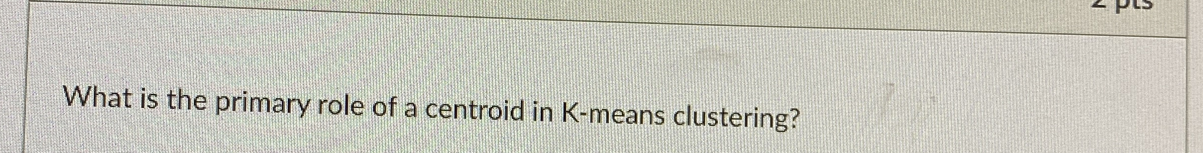 What is the primary role of a centroid in K -