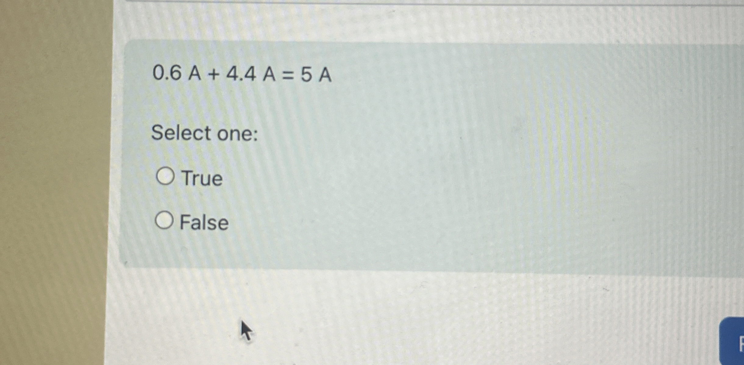 0 . 6 A + 4 . 4 A = 5 A Select one: True False