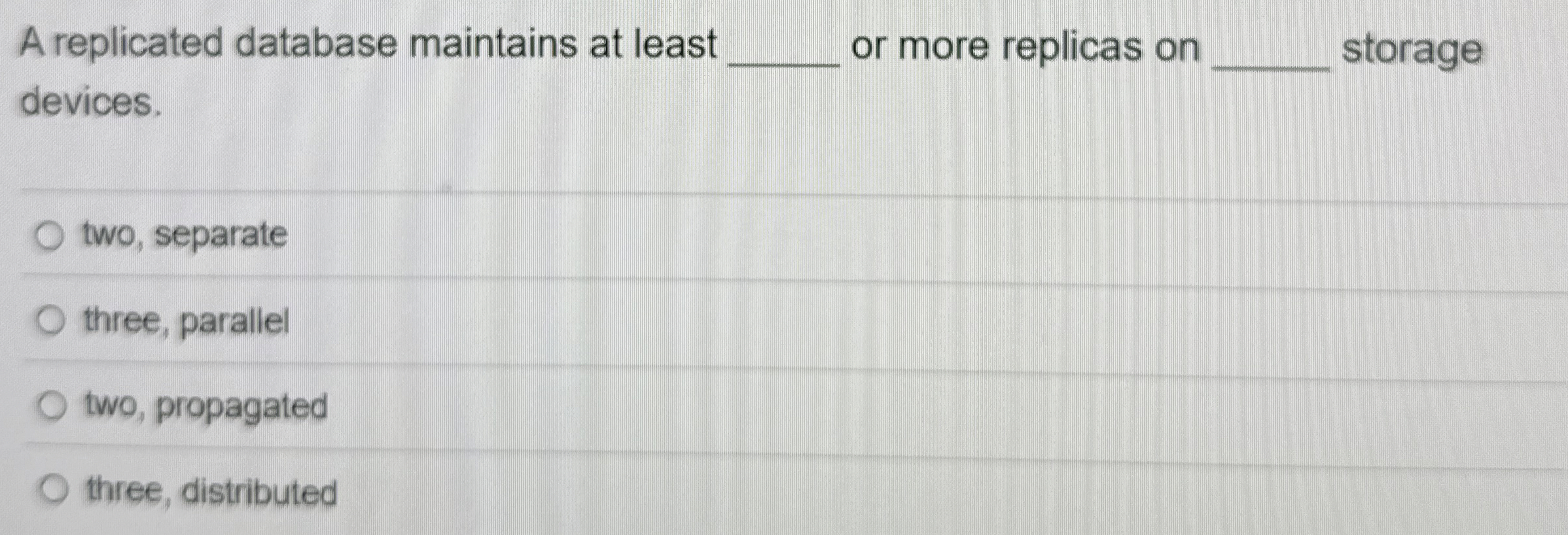 A replicated database maintains at least or more
