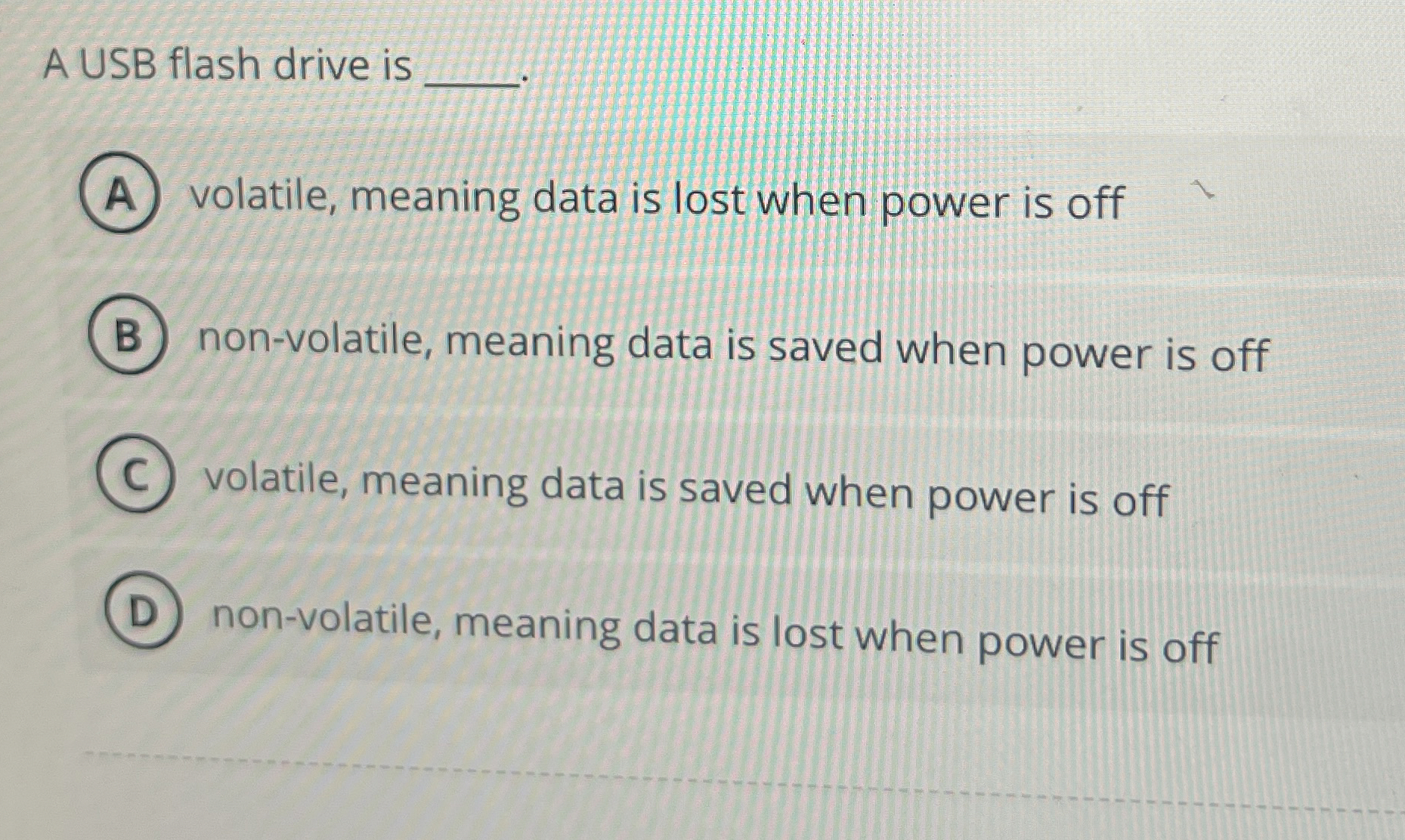 A USB flash drive is volatile, meaning data is