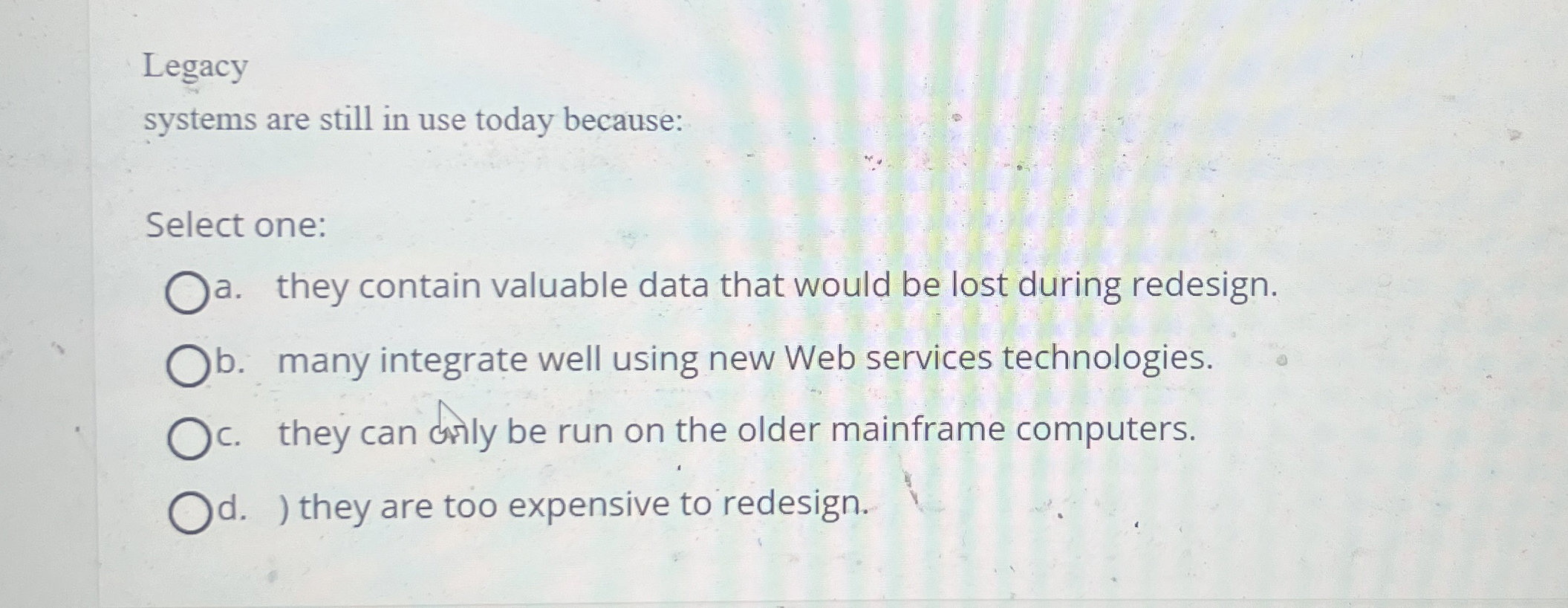 Legacy systems are still in use today because: