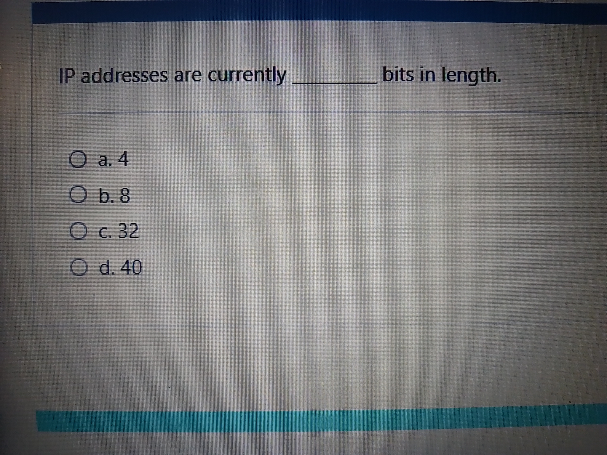 IP addresses are currently bits in length.a . 4 b