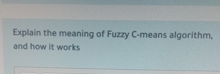 Explain the meaning of Fuzzy C - means algorithm,