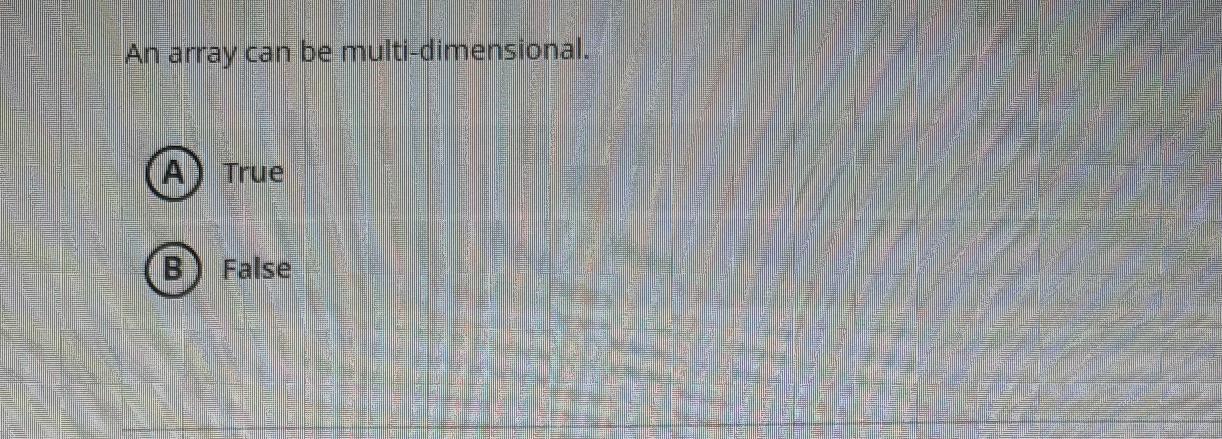 An array can be multi - dimensional. ( A ) True