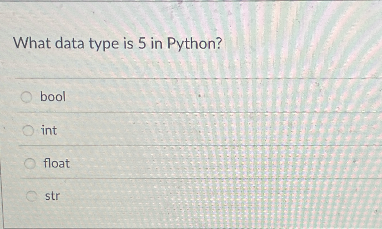 What data type is 5 in Python? bool int float str