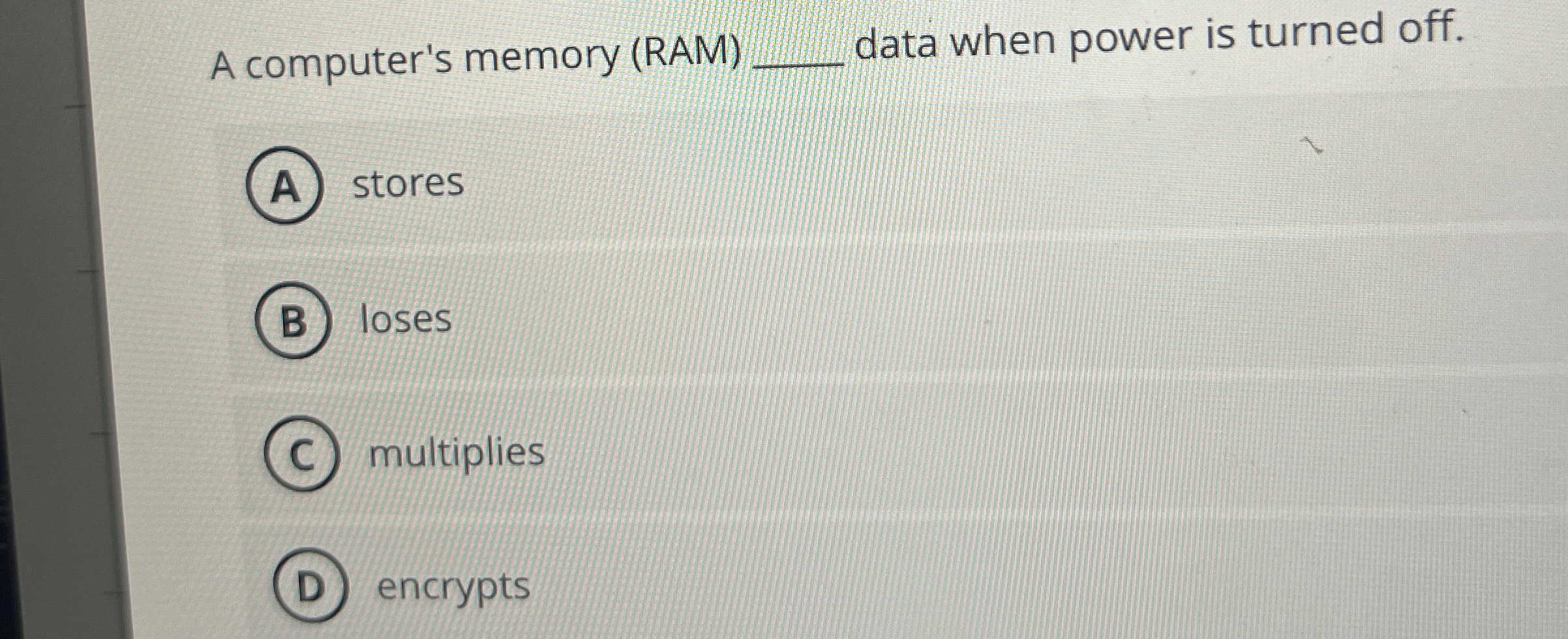 A computer's memory ( RAM ) q , data when power