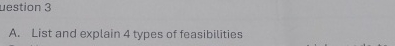 A . List and explain 4 types of feasibilities