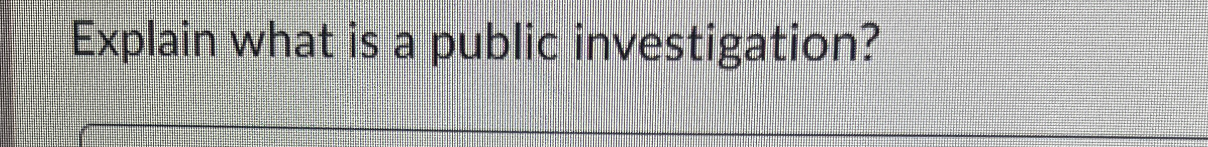 Explain what is a public investigation?