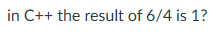 in C + + the result of 6 4 is 1 ?