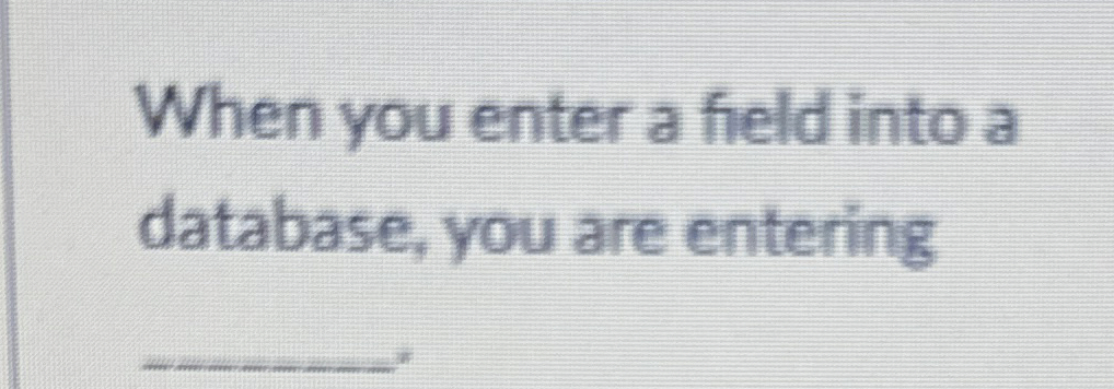 When you enter a field into a database, you are