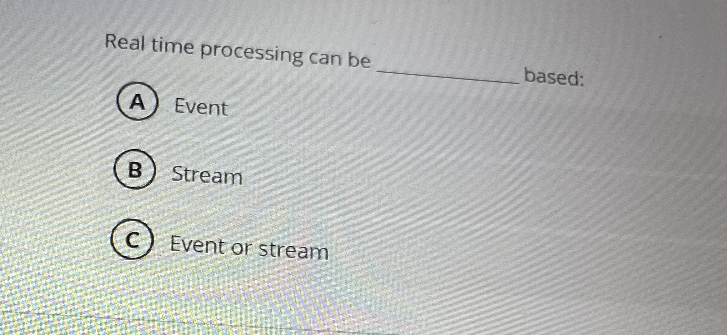 Real time processing can be based: Event Stream