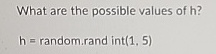 What are the possible values of h ? h =