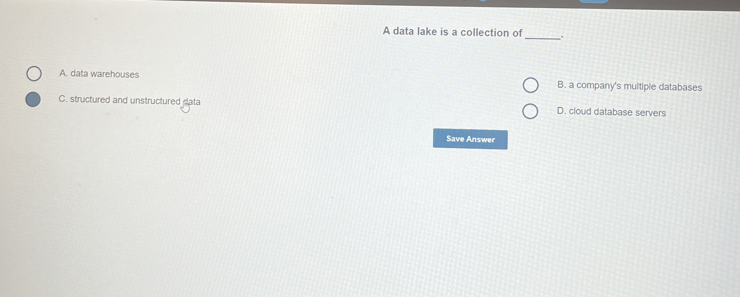 A data lake is a collection of A . data