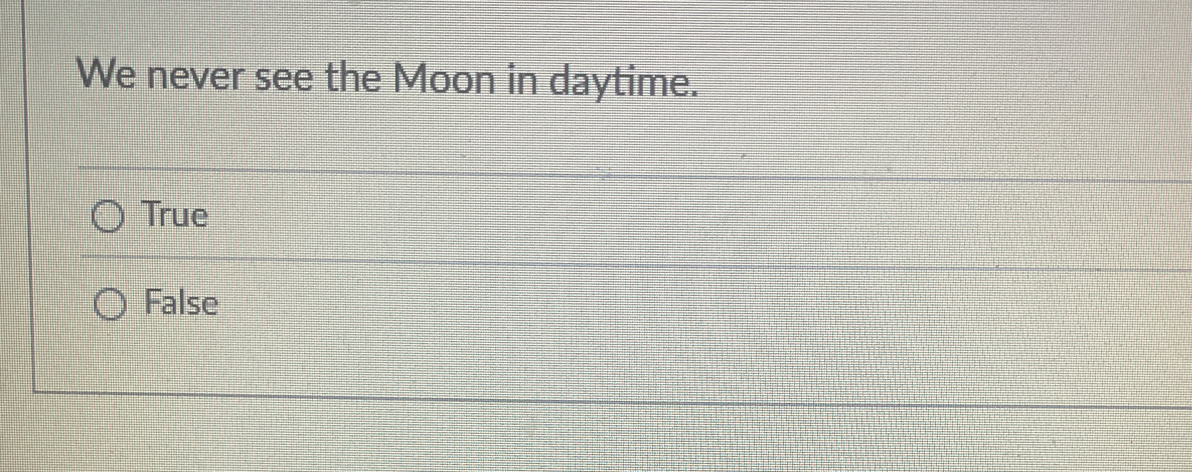 We never see the Moon in daytime. True False