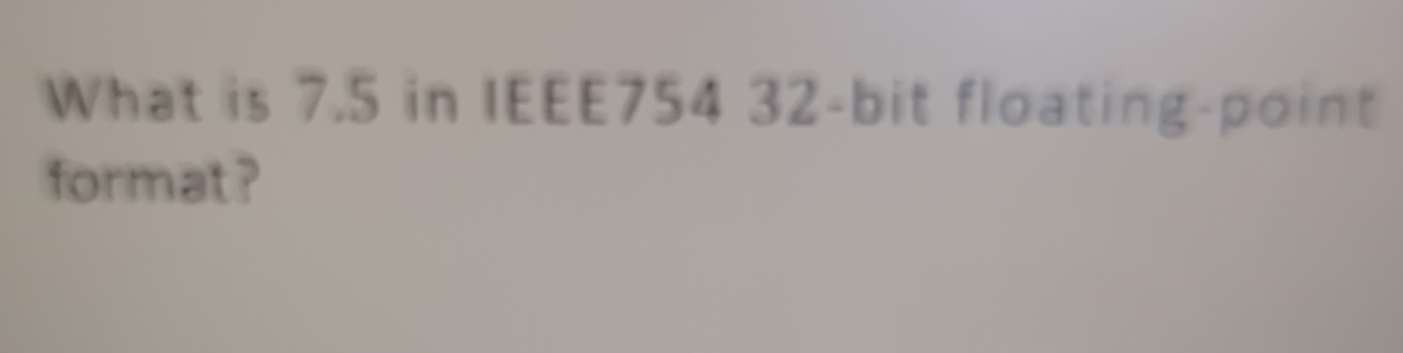 What is 7 . 5 in IEEE 7 5 4 3 2 - bit floating -