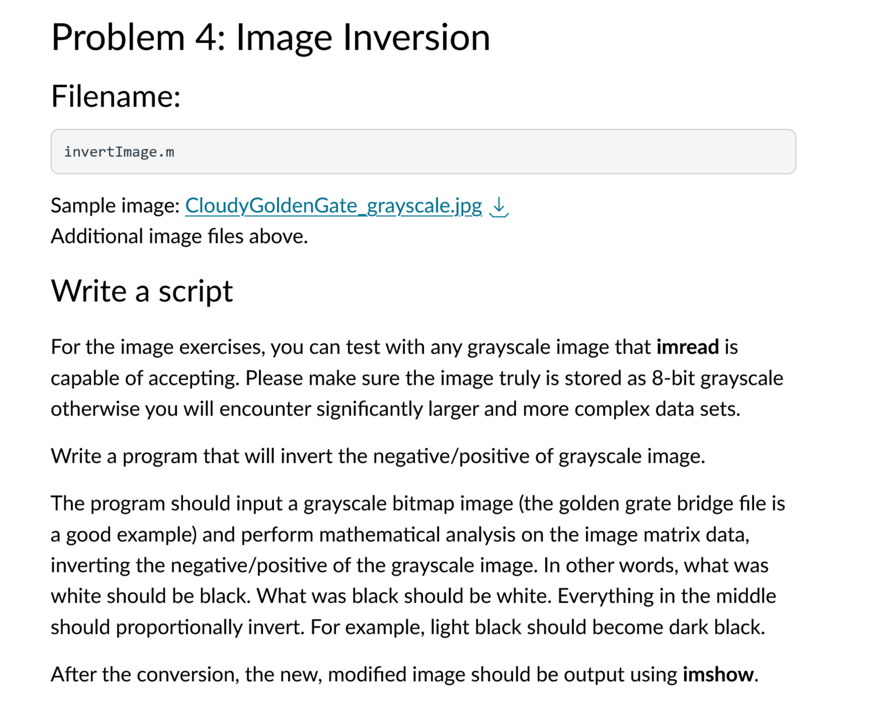  Problem 4: Image Inversion Filename: invertImage.m Sample image: CloudyGoldenGate_grayscale.jpg \(\downarrow \)