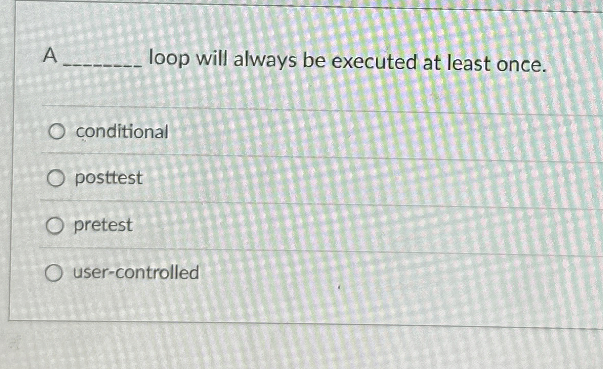 A loop will always be executed at least once.