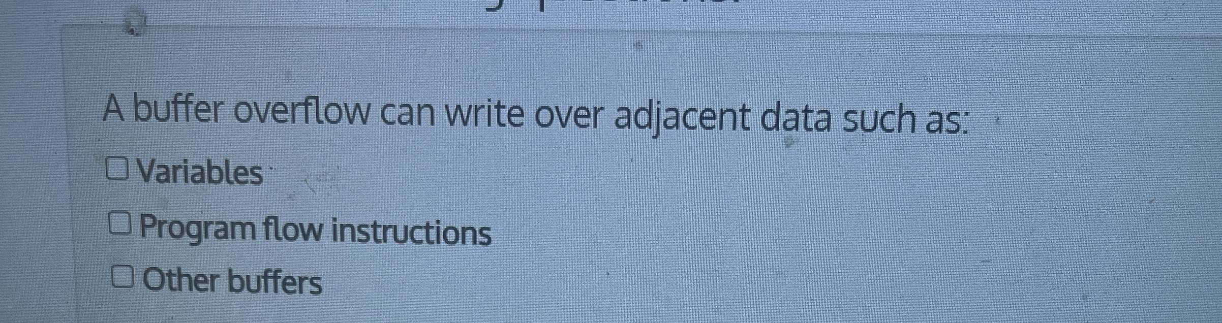 A buffer overflow can write over adjacent data
