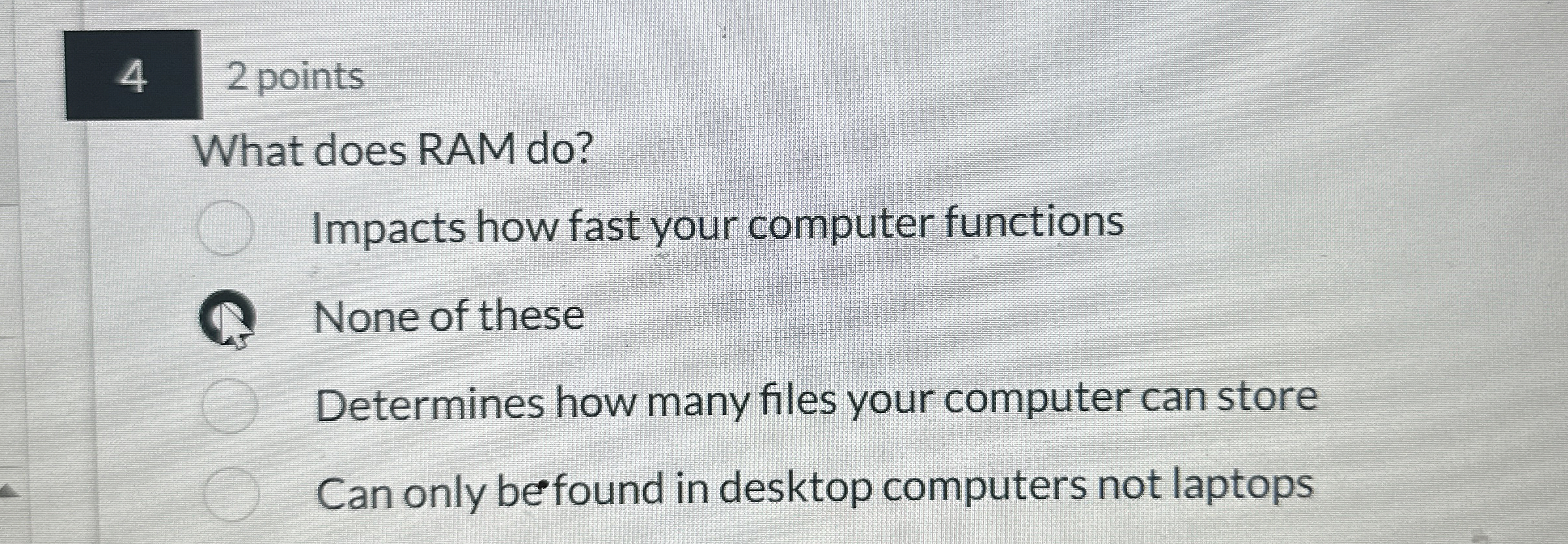 4 2 points What does RAM do ? Impacts how fast