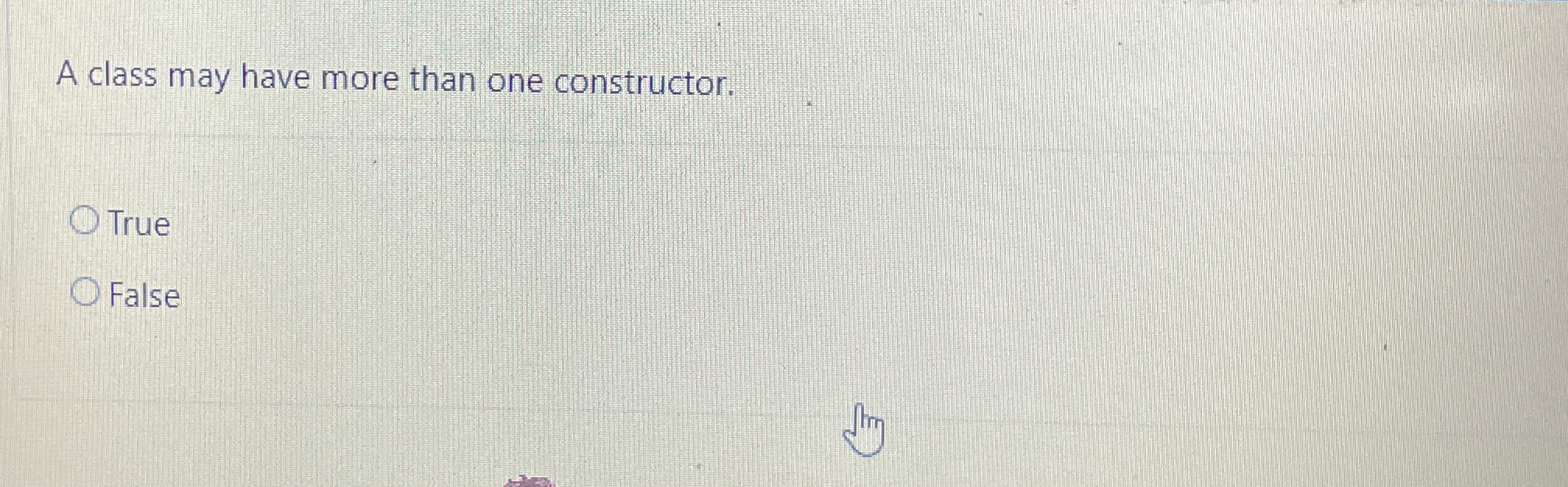 A class may have more than one constructor. True
