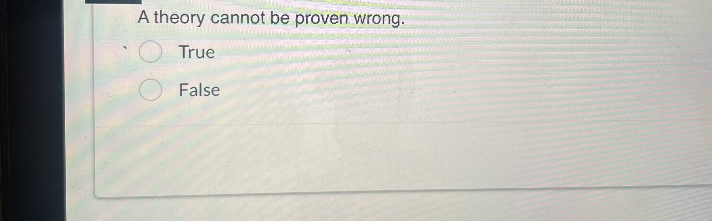 A theory cannot be proven wrong. True False