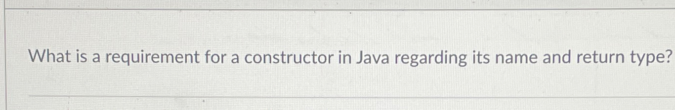 What is a requirement for a constructor in Java