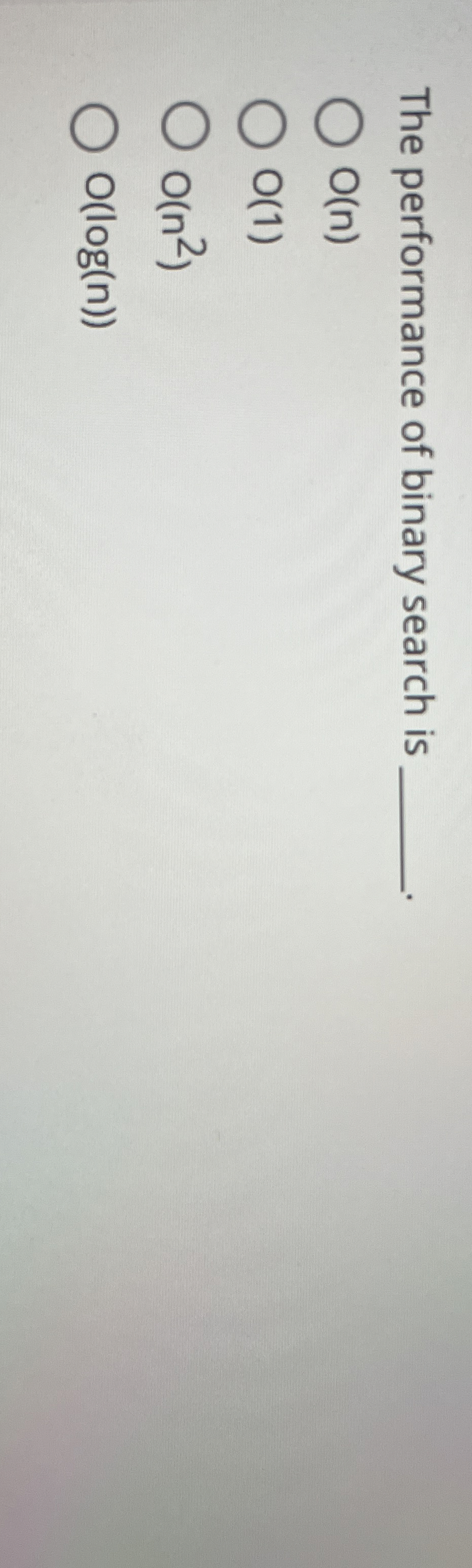 The performance of binary search is O ( n ) O ( 1
