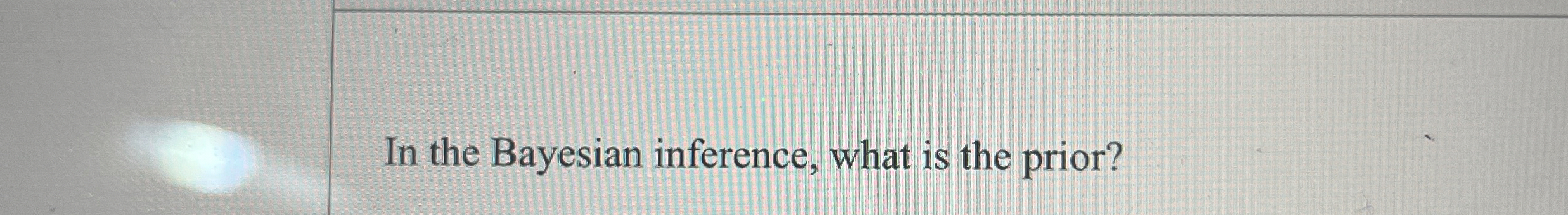In the Bayesian inference, what is the prior?