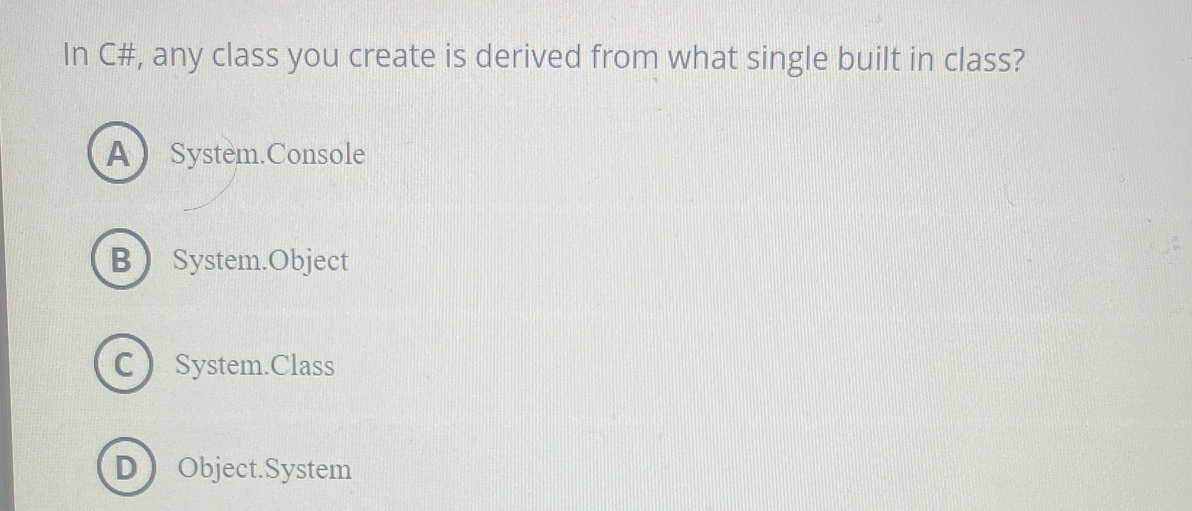 In C# , any class you create is derived from what