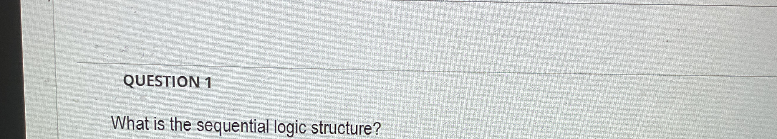 QUESTION 1 What is the sequential logic structure?
