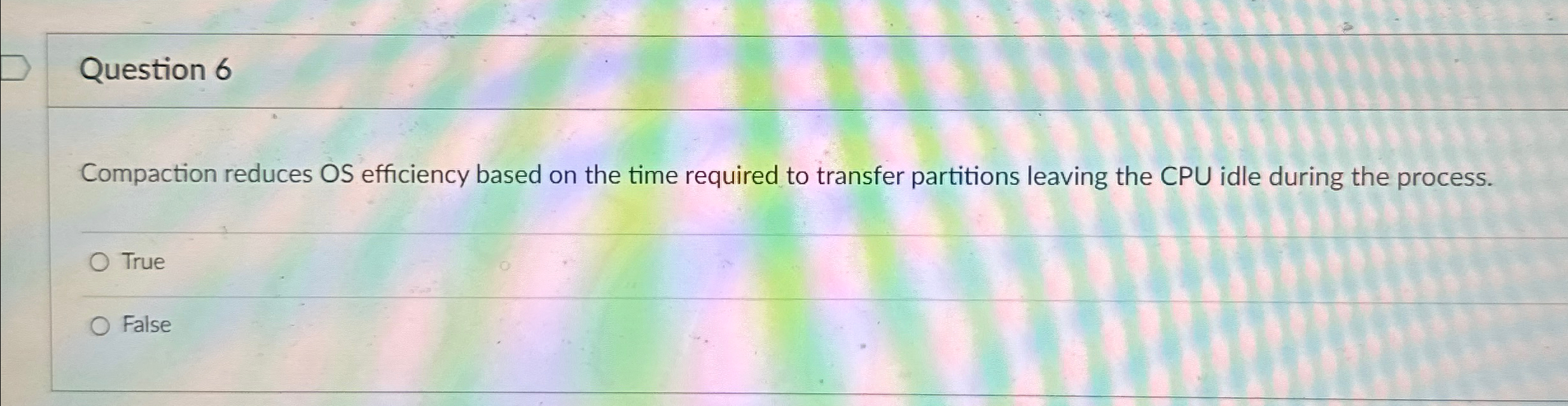 Question 6 Compaction reduces OS efficiency based