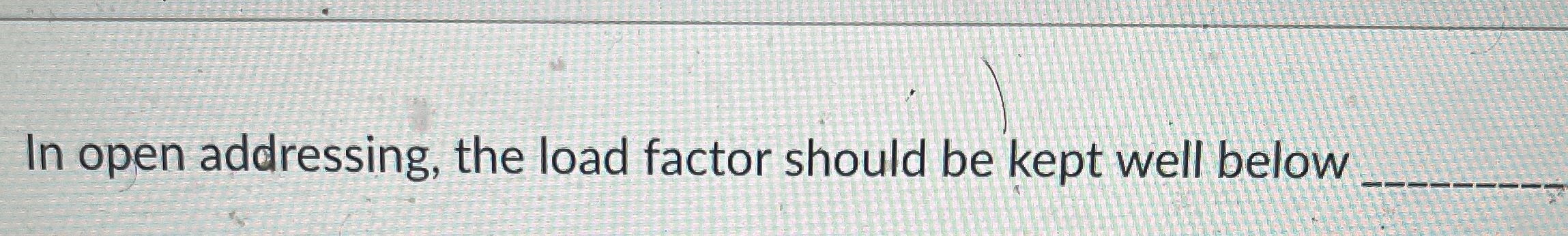 In open addressing, the load factor should be