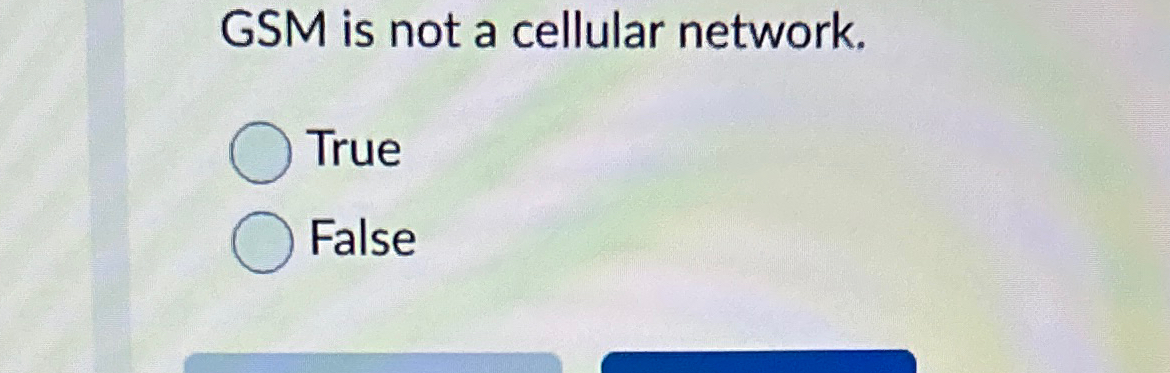 GSM is not a cellular network. True False