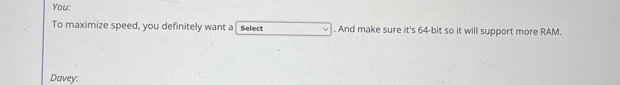 You: To maximize speed, you definitely want a .