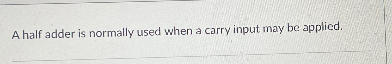 A half adder is normally used when a carry input