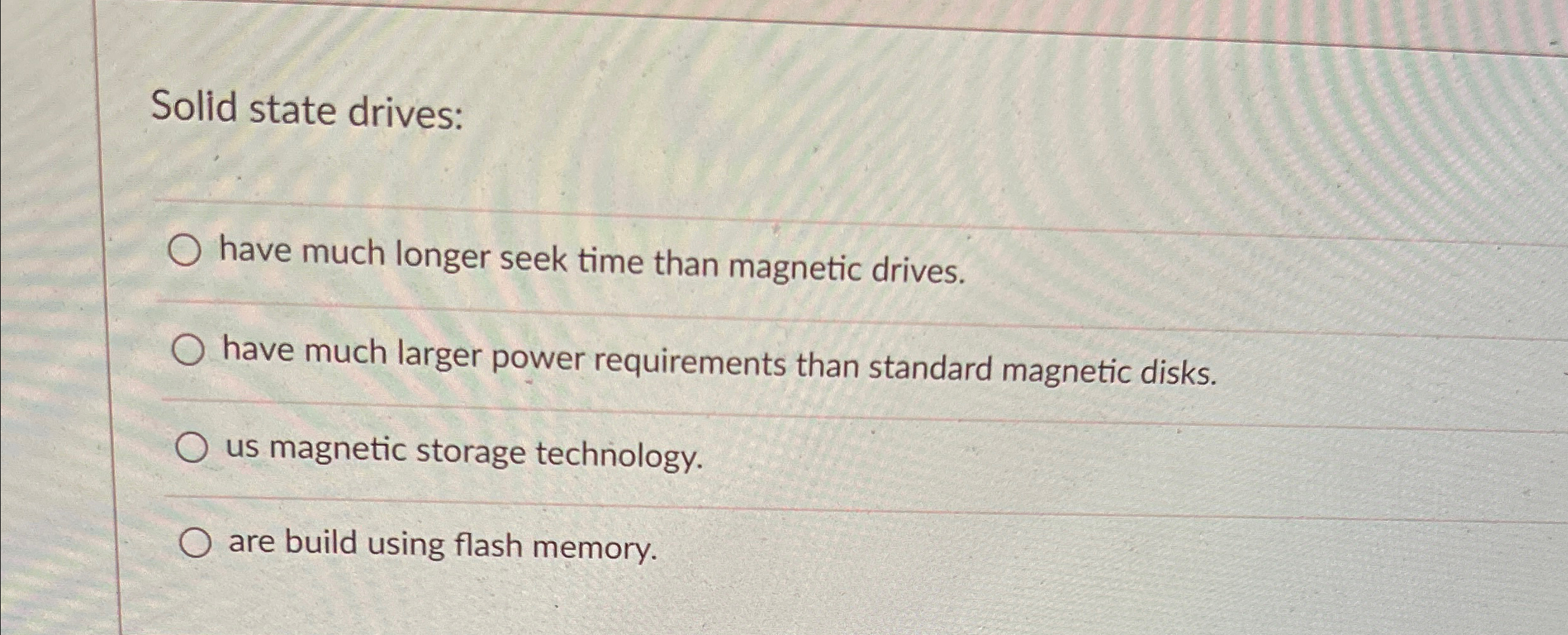 Solid state drives: have much longer seek time
