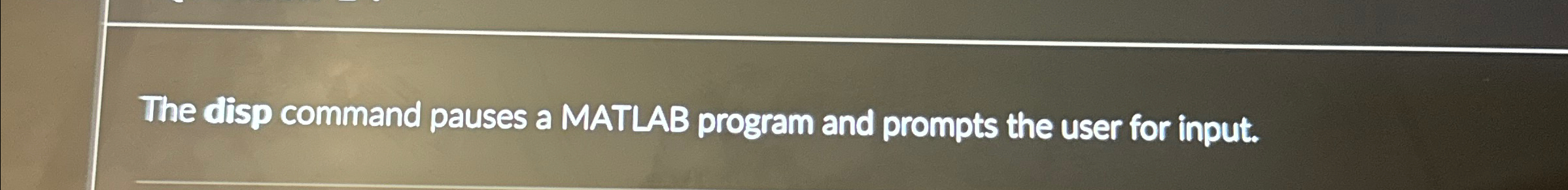 The disp command pauses a MATLAB program and
