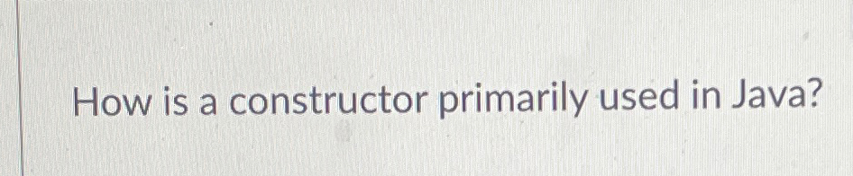 How is a constructor primarily used in Java?