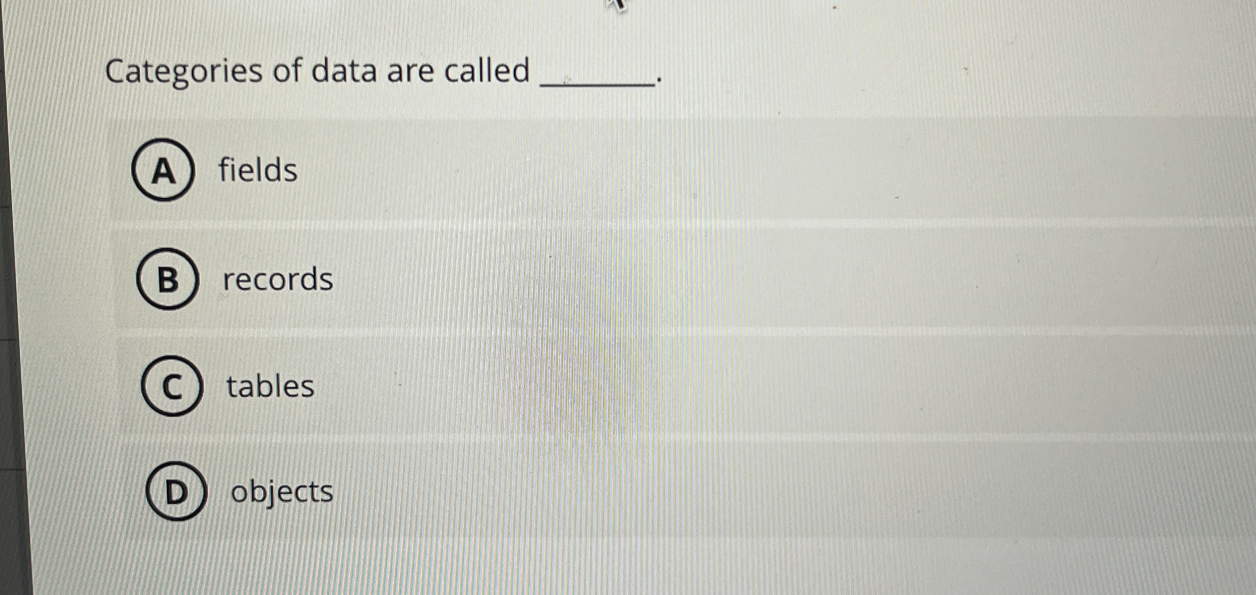 Categories of data are called fields records