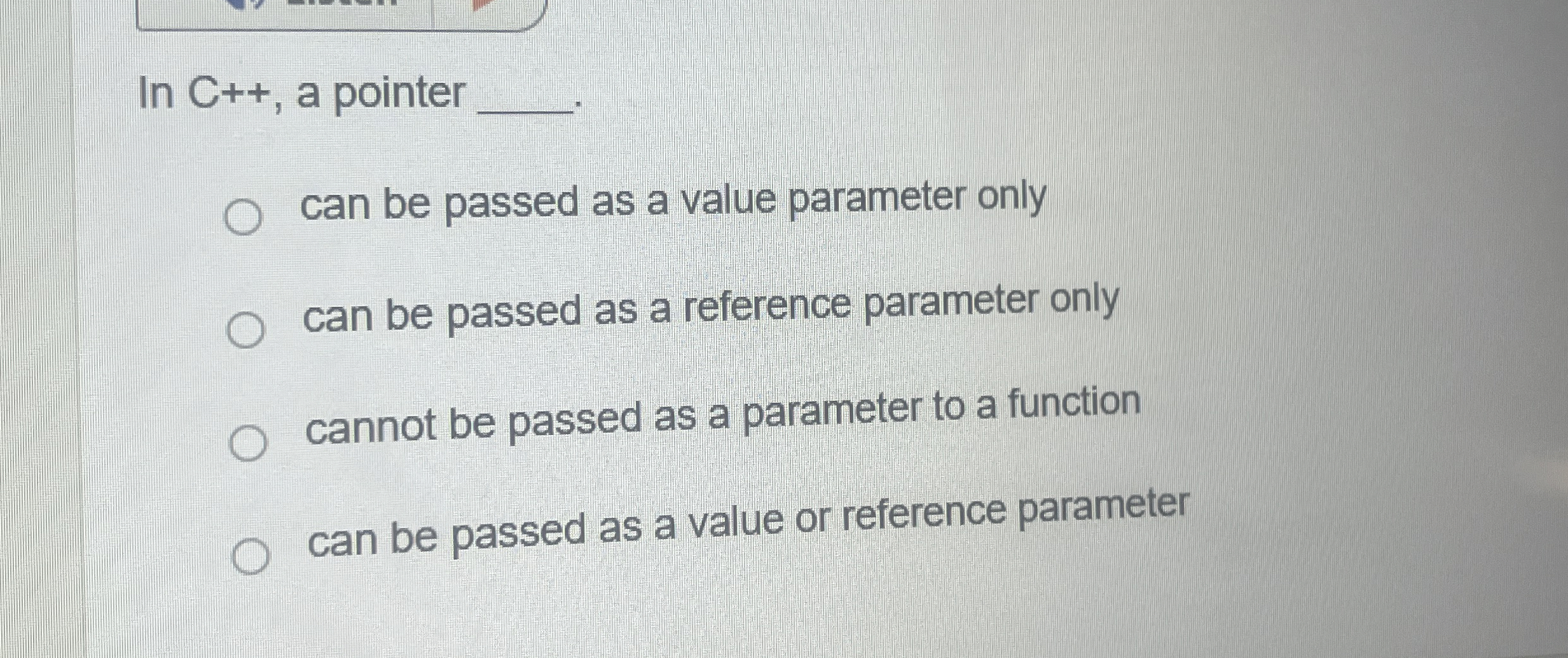 In C + + , a pointer can be passed as a value